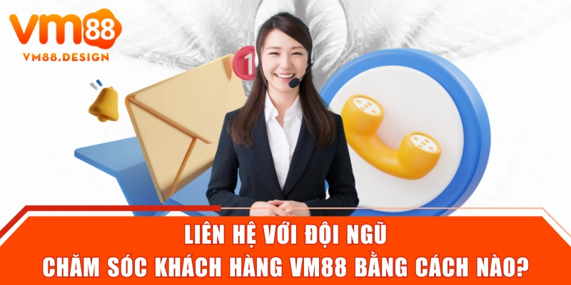Liên hệ với đội ngũ chăm sóc khách hàng VM88 bằng cách nào?